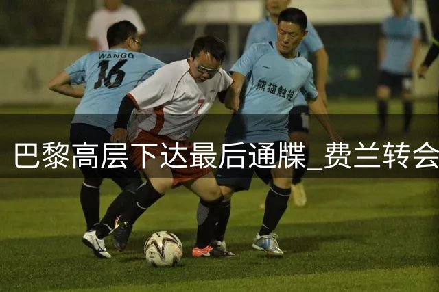 巴黎高层下达最后通牒 费兰转会谈判进入倒计时
